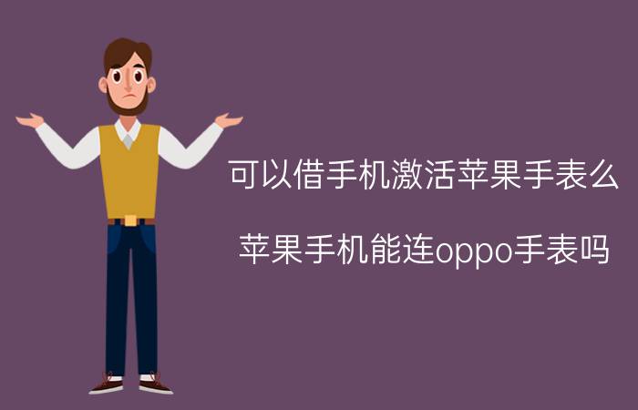 可以借手机激活苹果手表么 苹果手机能连oppo手表吗？